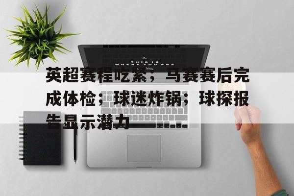 关于英超赛程吃紧；马赛赛后完成体检；球迷炸锅；球探报告显示潜力的信息-开云注册