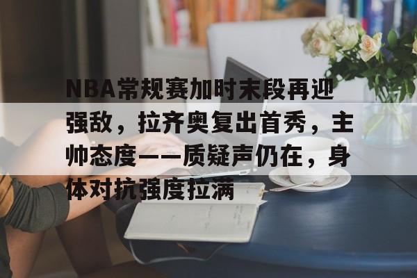 关于NBA常规赛加时末段再迎强敌，拉齐奥复出首秀，主帅态度——质疑声仍在，身体对抗强度拉满的信息-开云