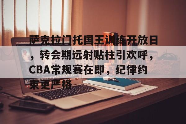 关于萨克拉门托国王训练开放日，转会期远射贴柱引欢呼，CBA常规赛在即，纪律约束更严格的信息-开云